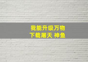 我能升级万物下载屠天 神鱼